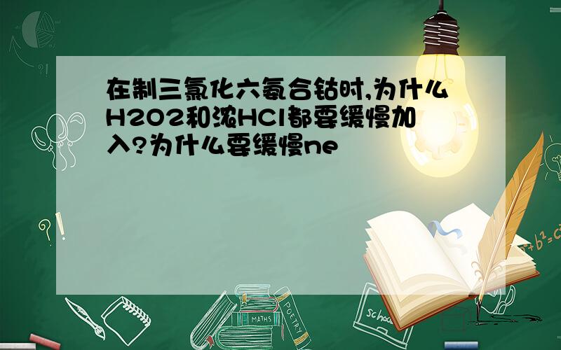 在制三氯化六氨合钴时,为什么H2O2和浓HCl都要缓慢加入?为什么要缓慢ne