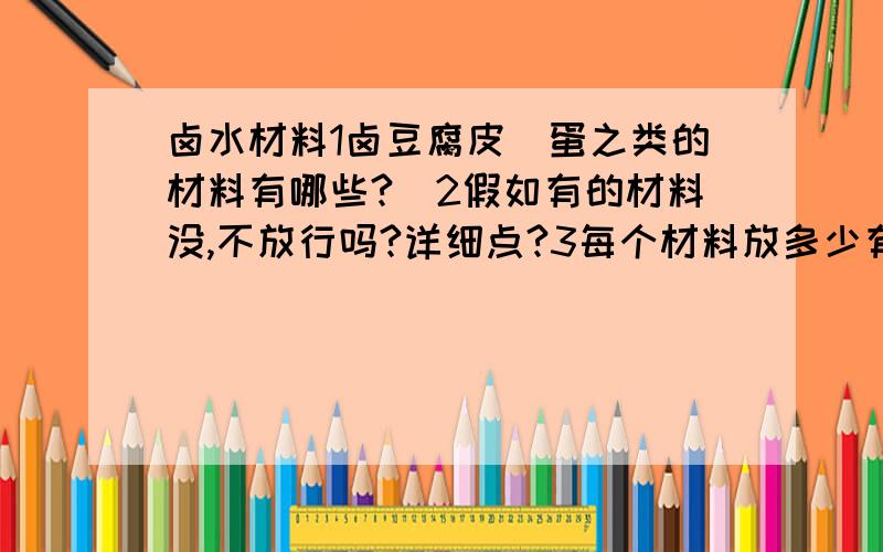 卤水材料1卤豆腐皮　蛋之类的材料有哪些?　2假如有的材料没,不放行吗?详细点?3每个材料放多少有归定?请按我的问题答　谢了