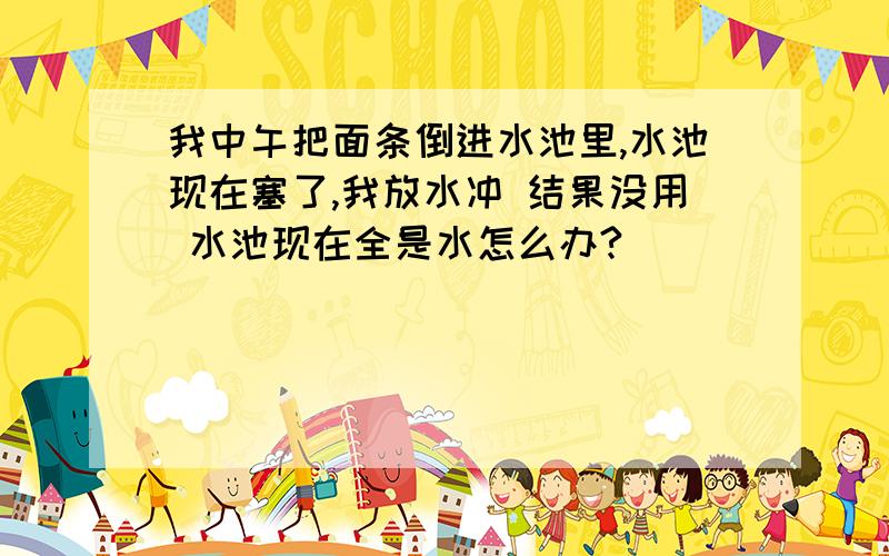 我中午把面条倒进水池里,水池现在塞了,我放水冲 结果没用 水池现在全是水怎么办?