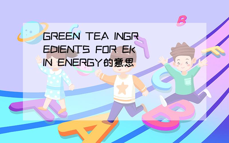 GREEN TEA INGREDIENTS FOR EKIN ENERGY的意思