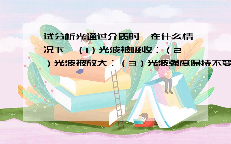 试分析光通过介质时,在什么情况下,（1）光波被吸收；（2）光波被放大；（3）光波强度保持不变.