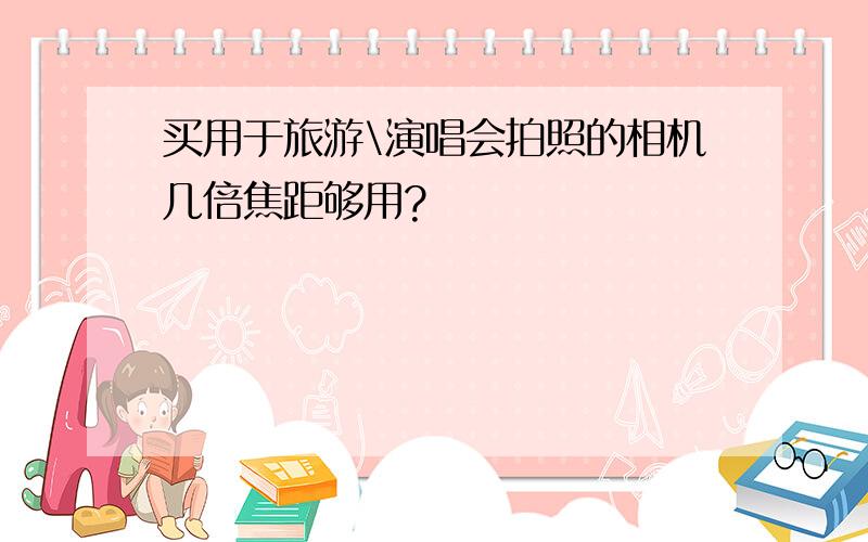 买用于旅游\演唱会拍照的相机几倍焦距够用?