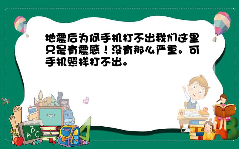 地震后为何手机打不出我们这里只是有震感！没有那么严重。可手机照样打不出。