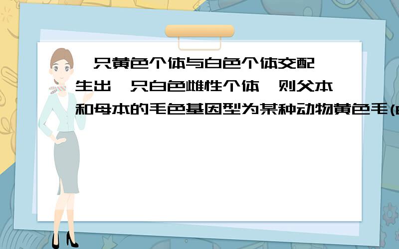 一只黄色个体与白色个体交配,生出一只白色雌性个体,则父本和母本的毛色基因型为某种动物黄色毛(B)对白色毛(b)为显性,棒状尾(A)对正常尾(a)为显性,但是雌性个体无论如何,均表现为白色毛.