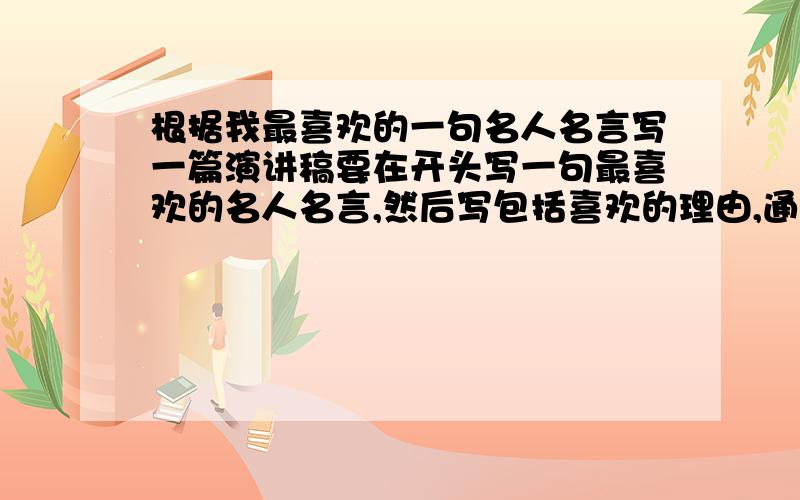 根据我最喜欢的一句名人名言写一篇演讲稿要在开头写一句最喜欢的名人名言,然后写包括喜欢的理由,通过故事来证明你喜欢的那句名人名言,读完文章要不少于5分钟,不超过十分钟,我在线等