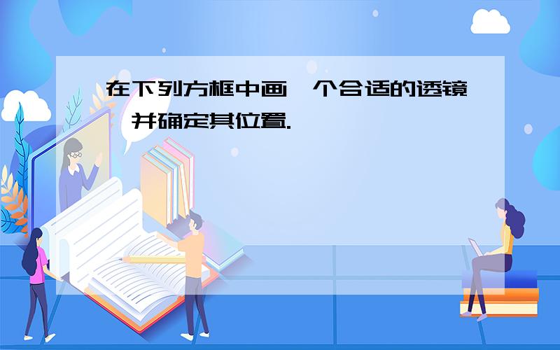 在下列方框中画一个合适的透镜,并确定其位置.