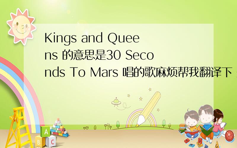 Kings and Queens 的意思是30 Seconds To Mars 唱的歌麻烦帮我翻译下 是翻译歌的歌词好不国王和皇后我不知道呀...