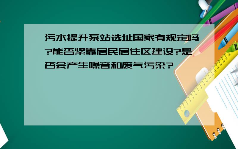 污水提升泵站选址国家有规定吗?能否紧靠居民居住区建设?是否会产生噪音和废气污染?