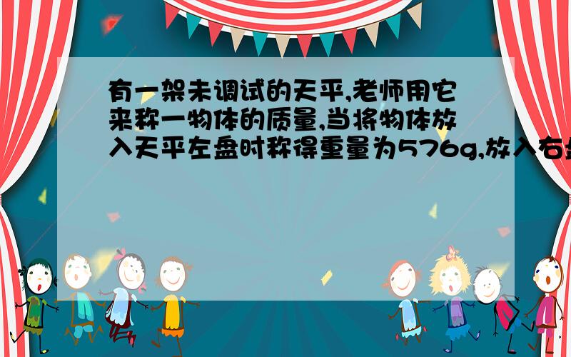 有一架未调试的天平,老师用它来称一物体的质量,当将物体放入天平左盘时称得重量为576g,放入右盘时称得重量为625g,求它的实际质量.我设了实际质量为x.然后列式子,求出了个答案,