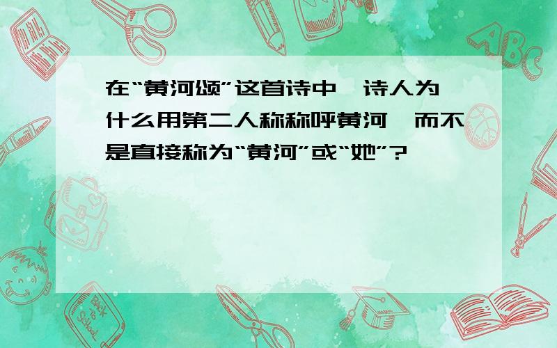 在“黄河颂”这首诗中,诗人为什么用第二人称称呼黄河,而不是直接称为“黄河”或“她”?