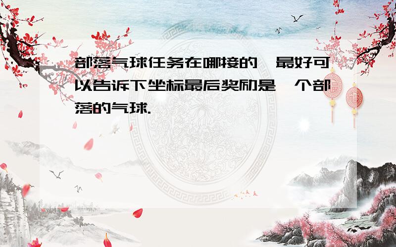 部落气球任务在哪接的,最好可以告诉下坐标最后奖励是一个部落的气球.