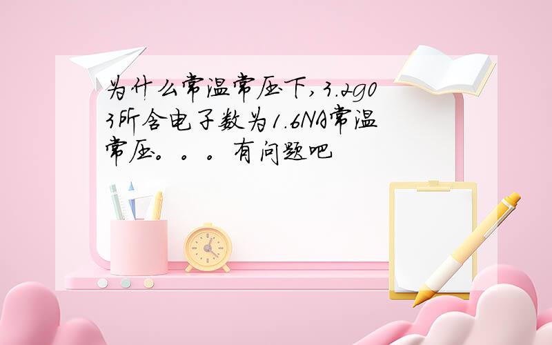 为什么常温常压下,3.2g03所含电子数为1.6NA常温常压。。。有问题吧