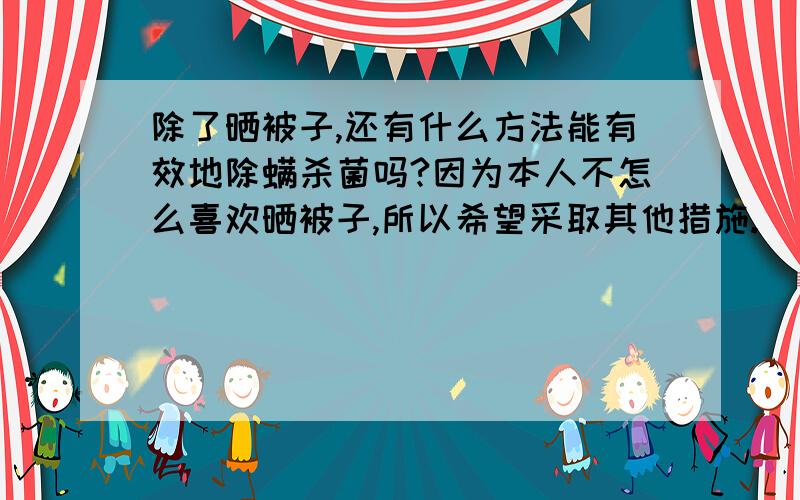 除了晒被子,还有什么方法能有效地除螨杀菌吗?因为本人不怎么喜欢晒被子,所以希望采取其他措施.