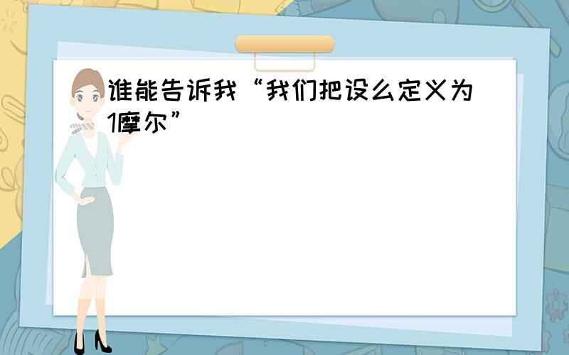 谁能告诉我“我们把设么定义为1摩尔”