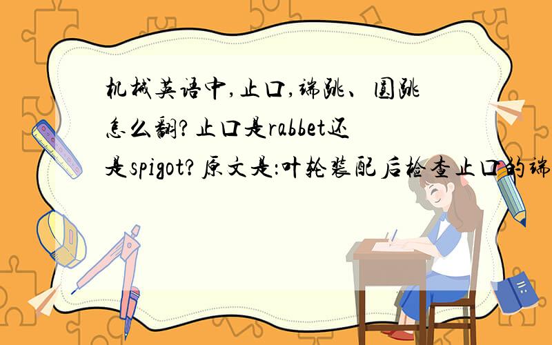 机械英语中,止口,端跳、圆跳怎么翻?止口是rabbet还是spigot?原文是：叶轮装配后检查止口的端跳和圆跳,宜小于0.50