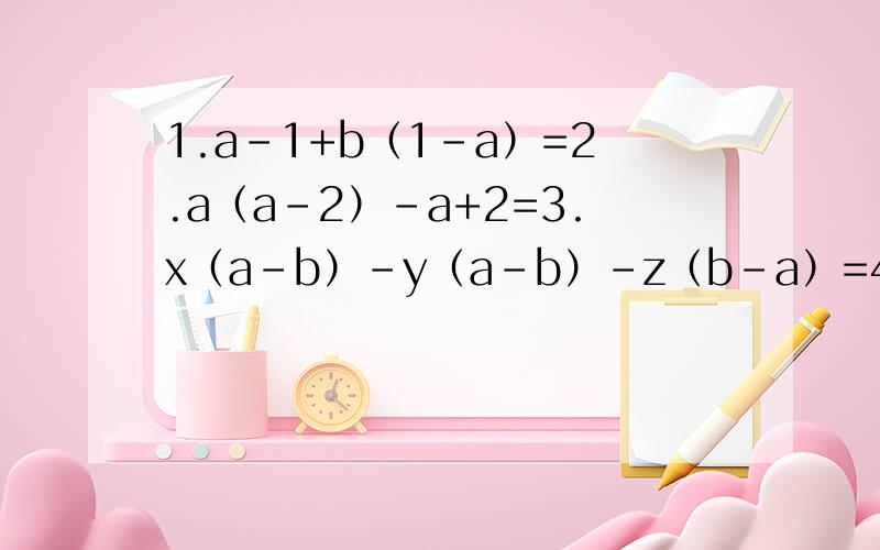 1.a-1+b（1-a）=2.a（a-2）-a+2=3.x（a-b）-y（a-b）-z（b-a）=4.分解因式3ab²（x-y）的m-1次方-6a²b（x-y）的m次方