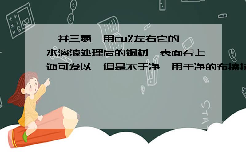 苯并三氮唑用0.1%左右它的水溶液处理后的铜材,表面看上还可发以,但是不于净,用干净的布擦拭后,布上有黑色粉末,是怎么回事,苯并三氮唑是用作铜的钝化剂,防止氧化变色,这是大多数厂家的