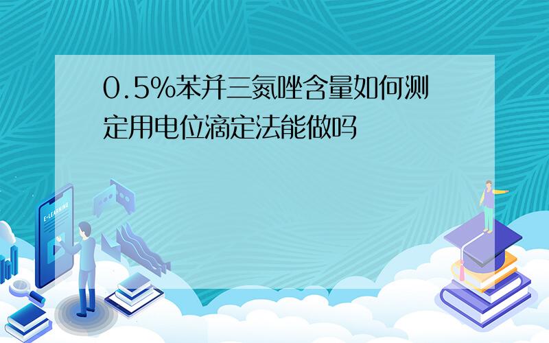 0.5%苯并三氮唑含量如何测定用电位滴定法能做吗