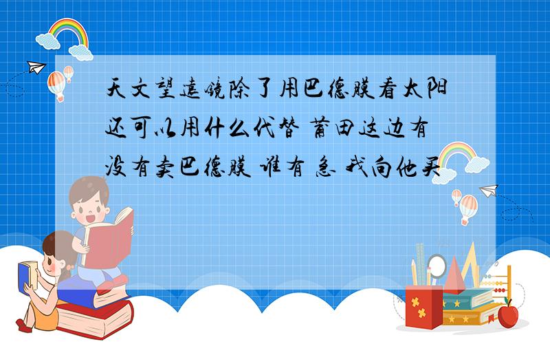 天文望远镜除了用巴德膜看太阳还可以用什么代替 莆田这边有没有卖巴德膜 谁有 急 我向他买