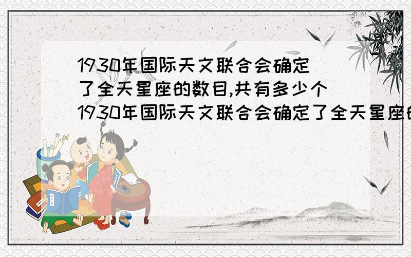 1930年国际天文联合会确定了全天星座的数目,共有多少个1930年国际天文联合会确定了全天星座的数目,一直沿用至今.全天有多少个星座?