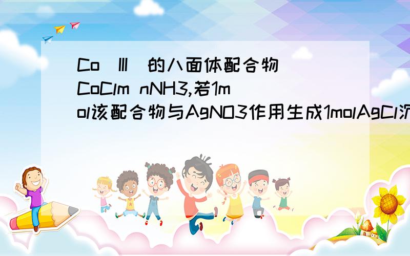 Co(III)的八面体配合物CoClm nNH3,若1mol该配合物与AgNO3作用生成1molAgCl沉淀,则m,n的值是（）怎么求?