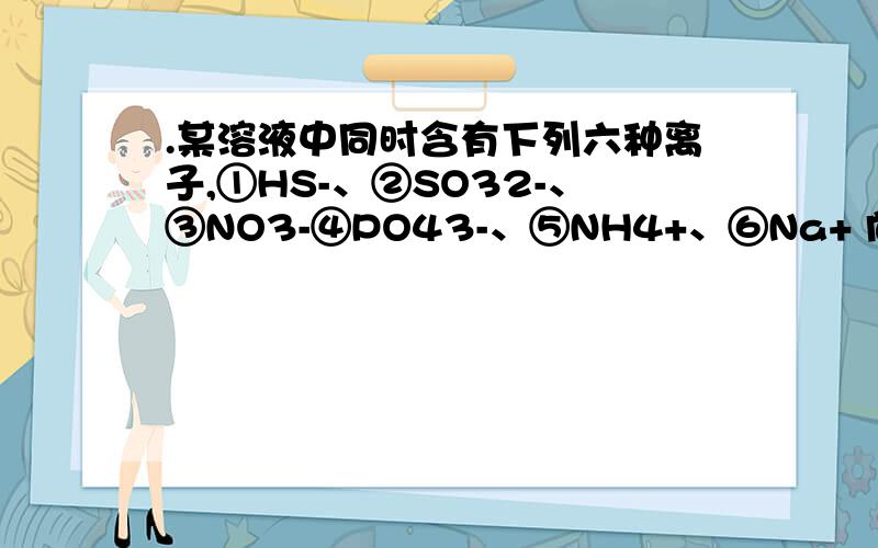 .某溶液中同时含有下列六种离子,①HS-、②SO32-、③NO3-④PO43-、⑤NH4+、⑥Na+ 向其中加入足量H2O2后,