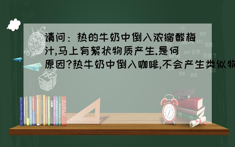 请问：热的牛奶中倒入浓缩酸梅汁,马上有絮状物质产生.是何原因?热牛奶中倒入咖啡,不会产生类似物质.又是何原因?