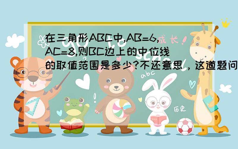 在三角形ABC中,AB=6,AC=8,则BC边上的中位线的取值范围是多少?不还意思，这道题问的应该是BC边上的中线AD的取值范围~