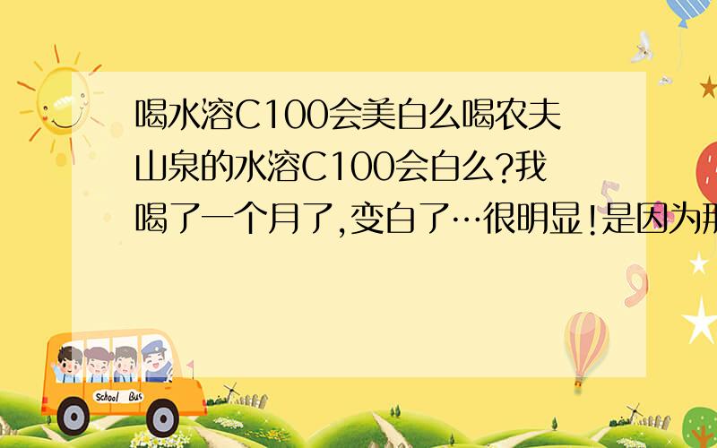 喝水溶C100会美白么喝农夫山泉的水溶C100会白么?我喝了一个月了,变白了…很明显!是因为那个东西么!有科学根据么