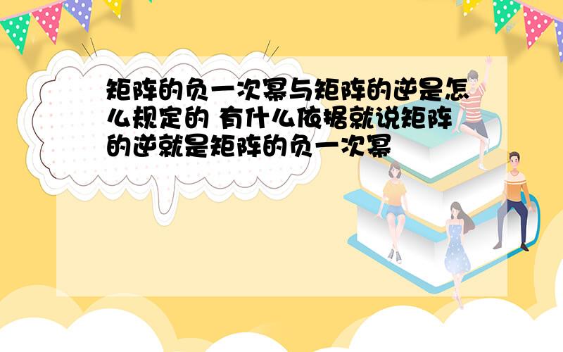 矩阵的负一次幂与矩阵的逆是怎么规定的 有什么依据就说矩阵的逆就是矩阵的负一次幂