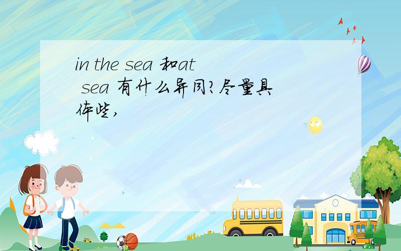 in the sea 和at sea 有什么异同?尽量具体些,