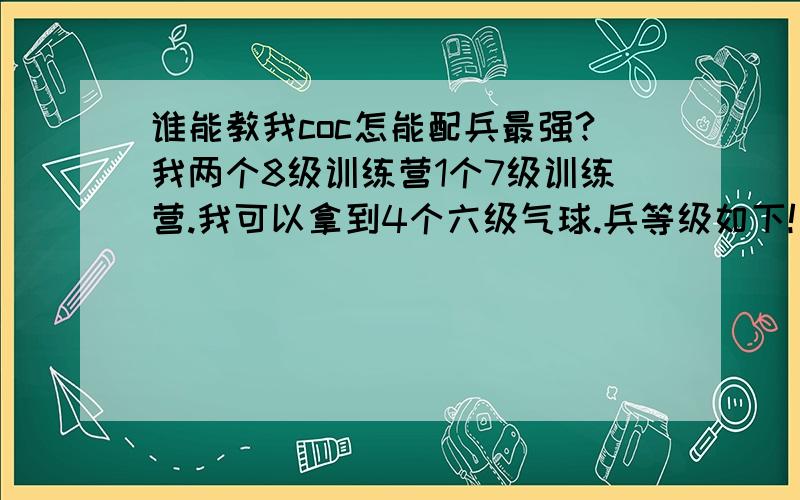 谁能教我coc怎能配兵最强?我两个8级训练营1个7级训练营.我可以拿到4个六级气球.兵等级如下!当生命药水为二级!