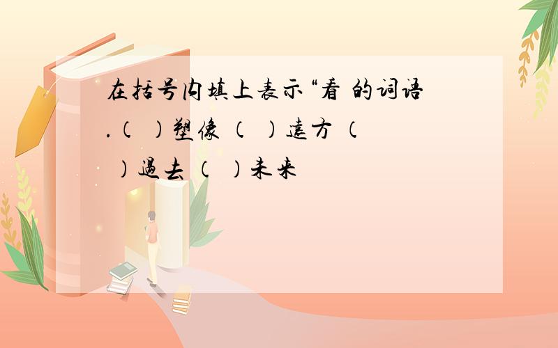 在括号内填上表示“看 的词语.（ ）塑像 （ ）远方 （ ）过去 （ ）未来