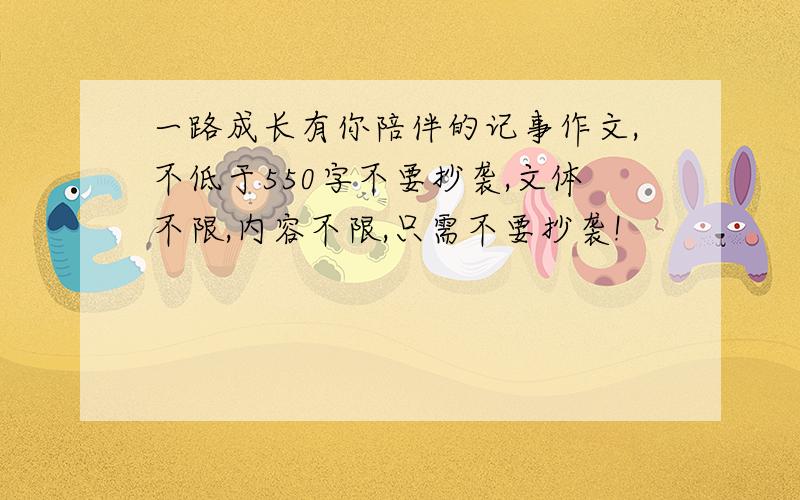 一路成长有你陪伴的记事作文,不低于550字不要抄袭,文体不限,内容不限,只需不要抄袭!