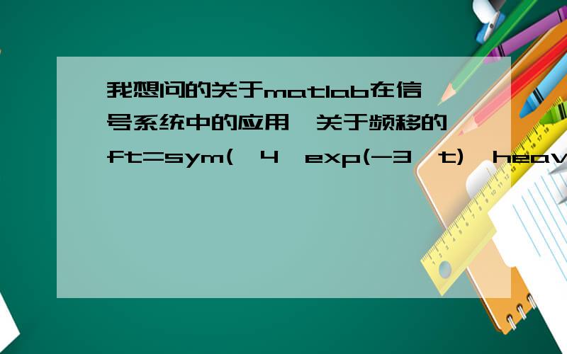 我想问的关于matlab在信号系统中的应用,关于频移的,ft=sym('4*exp(-3*t)*heaviside(t)');fw=simplify(fourier(ft))subplot(211)ezplot(abs(fw))grid onf1=sym('ft*exp(2*i*t)')fw2=simplify(fourier(f1))subplot(212)grid onezplot