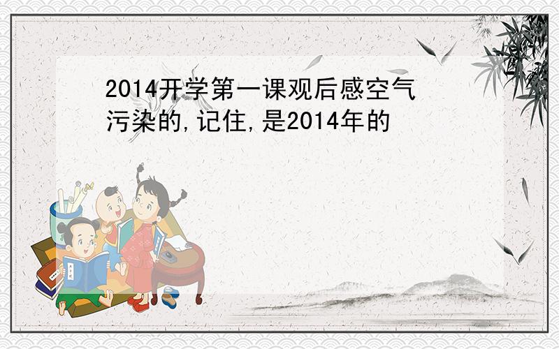 2014开学第一课观后感空气污染的,记住,是2014年的