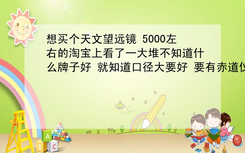 想买个天文望远镜 5000左右的淘宝上看了一大堆不知道什么牌子好 就知道口径大要好 要有赤道仪懂得人给推荐一个吧 要求就是,我想接我的佳能单反相机拍相片 如果有CCD可实现图象的实时传