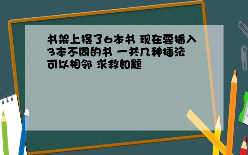 书架上摆了6本书 现在要插入3本不同的书 一共几种插法 可以相邻 求救如题