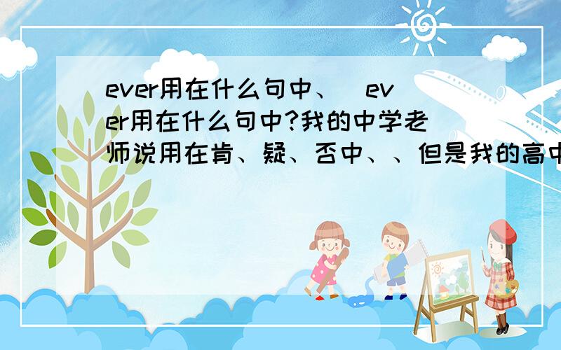 ever用在什么句中、\ever用在什么句中?我的中学老师说用在肯、疑、否中、、但是我的高中不可老师说只能用在疑和否中、、不能用在肯中、我是中学生、我想听听大家怎么说、、到底用在什