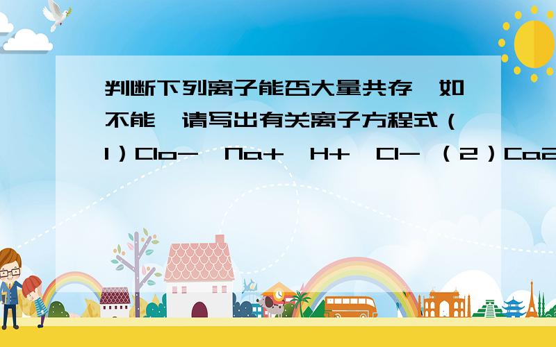 判断下列离子能否大量共存,如不能,请写出有关离子方程式（1）Clo-,Na+,H+,Cl- （2）Ca2+,Cl-,Na+,CO32-(3)NH4+,Na+,NO3-,H+ (4)Al3+,AlO2-,Cl-,SO42- (5)AlO2-,Cl-,H+,NO3- (6)CH3COO-,Ca2+,H+,Cl- (7)Fe3+,S2-,Cl-,Na+ (8)NO3-,H+,Fe2+,N