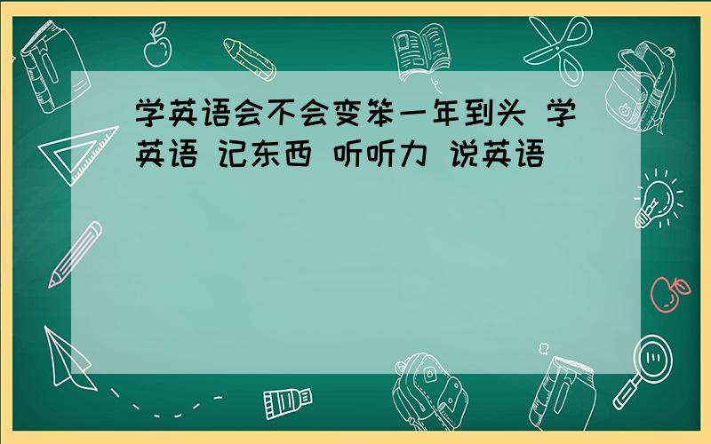 学英语会不会变笨一年到头 学英语 记东西 听听力 说英语