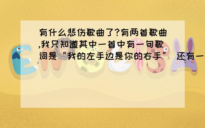 有什么悲伤歌曲了?有两首歌曲,我只知道其中一首中有一句歌词是“我的左手边是你的右手” 还有一首也是知道一句歌词“还有一个夏天,我们就要说再见” 请问你们谁知道这两首歌曲叫什