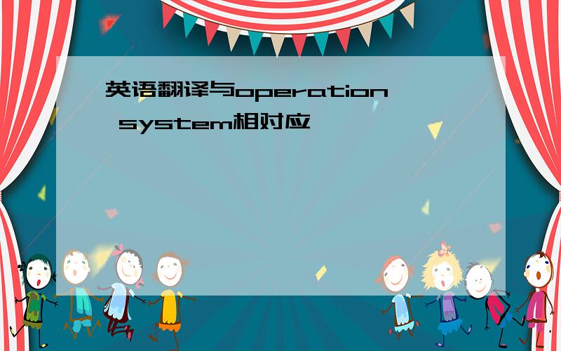 英语翻译与operation system相对应