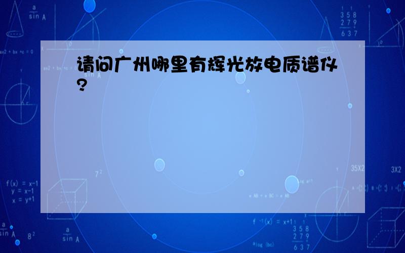 请问广州哪里有辉光放电质谱仪?