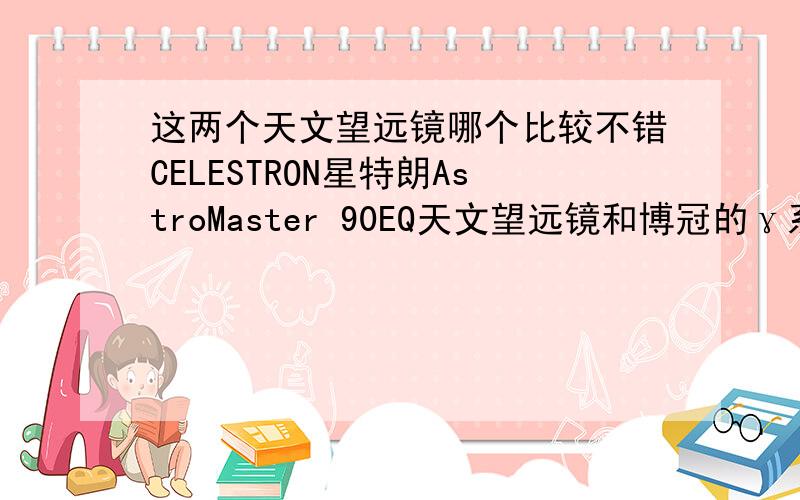 这两个天文望远镜哪个比较不错CELESTRON星特朗AstroMaster 90EQ天文望远镜和博冠的γ系列 折射 102/1000哪个能好点啊参数都差不多所以想请专家们给看一下.包括详细的技术参数和两个品牌的对比