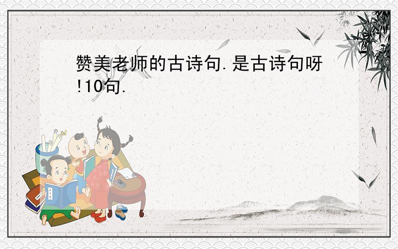 赞美老师的古诗句.是古诗句呀!10句.