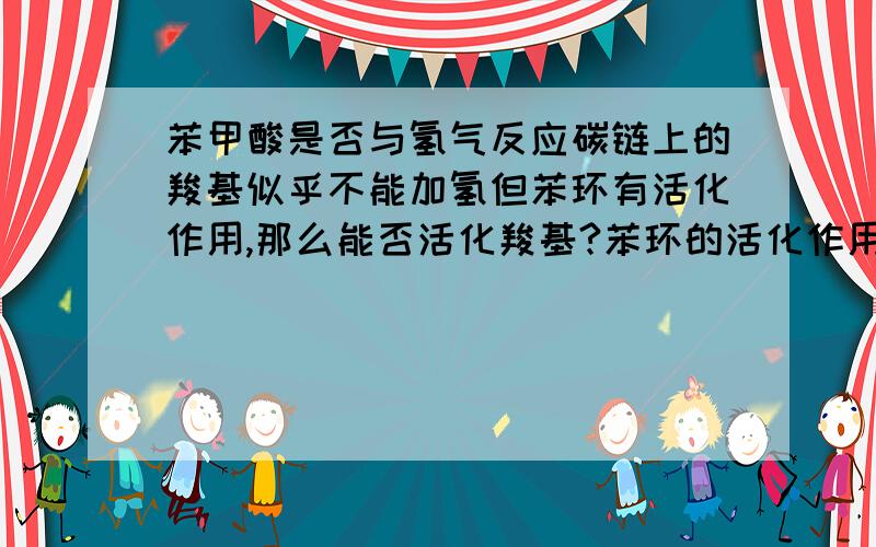 苯甲酸是否与氢气反应碳链上的羧基似乎不能加氢但苯环有活化作用,那么能否活化羧基?苯环的活化作用一般都体现在何处?