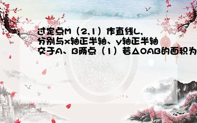 过定点M（2,1）作直线L,分别与x轴正半轴、y轴正半轴交于A、B两点（1）若△OAB的面积为9/2,求直线L的方程（2）当△OAB的面积最小时,求直线L的方程