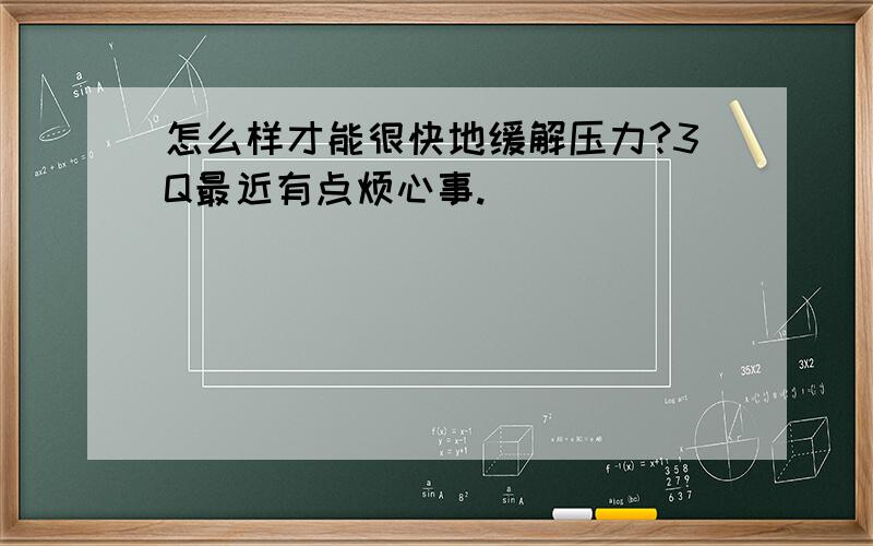 怎么样才能很快地缓解压力?3Q最近有点烦心事.