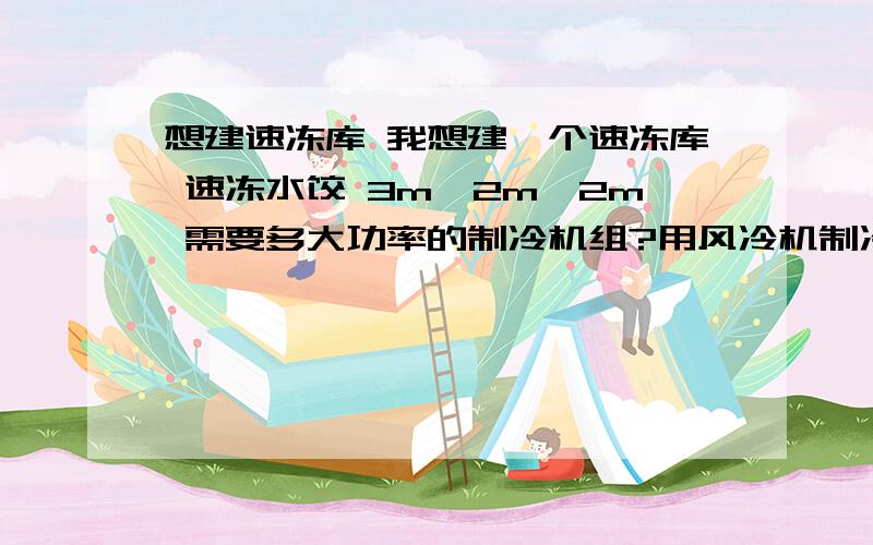 想建速冻库 我想建一个速冻库 速冻水饺 3m*2m*2m 需要多大功率的制冷机组?用风冷机制冷比较好还是用排管制冷比较好?大概需要多少成本?